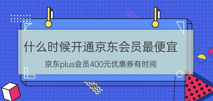 什么时候开通京东会员最便宜 京东plus会员400元优惠券有时间？